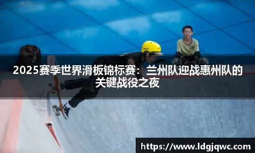 2025赛季世界滑板锦标赛：兰州队迎战惠州队的关键战役之夜