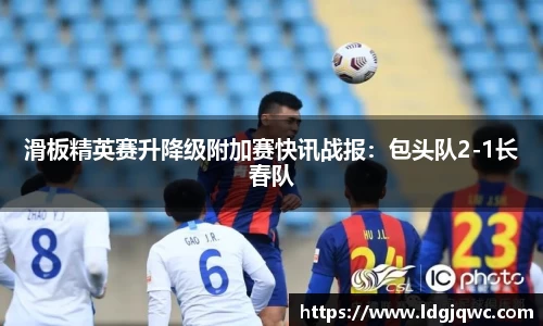 滑板精英赛升降级附加赛快讯战报：包头队2-1长春队