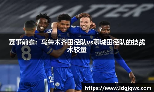 赛事前瞻：乌鲁木齐田径队vs聊城田径队的技战术较量