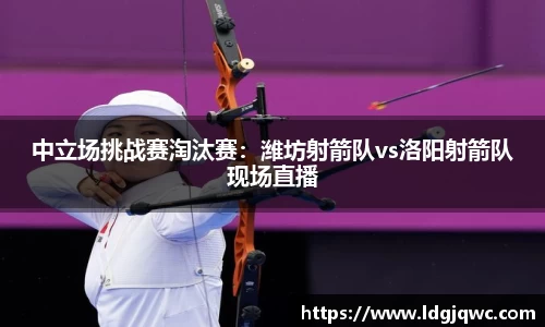 中立场挑战赛淘汰赛：潍坊射箭队vs洛阳射箭队现场直播