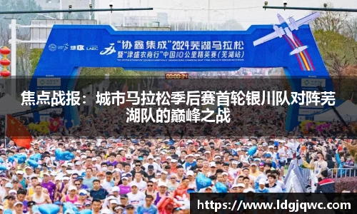 焦点战报：城市马拉松季后赛首轮银川队对阵芜湖队的巅峰之战