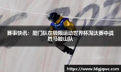 赛事快讯：厦门队在极限运动世界杯淘汰赛中战胜马鞍山队