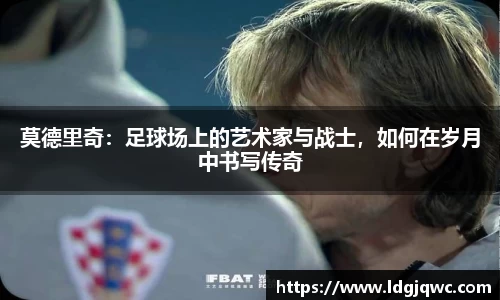 莫德里奇：足球场上的艺术家与战士，如何在岁月中书写传奇