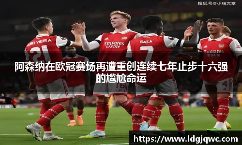 阿森纳在欧冠赛场再遭重创连续七年止步十六强的尴尬命运