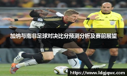 加纳与南非足球对决比分预测分析及赛前展望